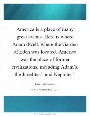 America is a place of many great events. Here is where Adam dwelt, where the Garden of Eden was located. America was the place of former civilizations, including Adam’s, the Jaredites’, and Nephites’ Picture Quote #1