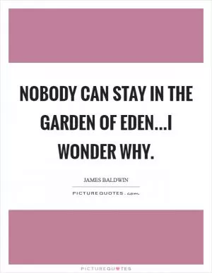 Nobody can stay in the garden of Eden...I wonder why Picture Quote #1