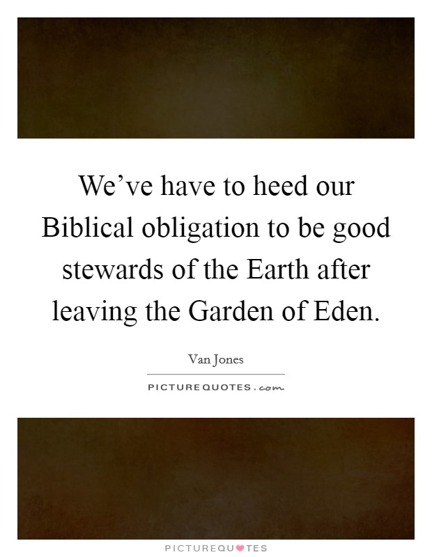 We've have to heed our Biblical obligation to be good stewards of the Earth after leaving the Garden of Eden. Picture Quote #1