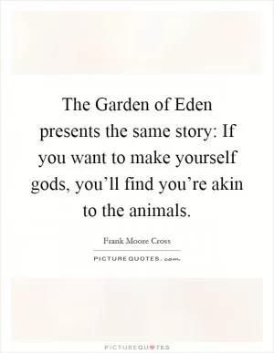 The Garden of Eden presents the same story: If you want to make yourself gods, you’ll find you’re akin to the animals Picture Quote #1