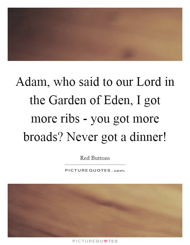 Adam, who said to our Lord in the Garden of Eden, I got more ribs - you got more broads? Never got a dinner! Picture Quote #1