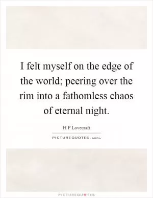 I felt myself on the edge of the world; peering over the rim into a fathomless chaos of eternal night Picture Quote #1