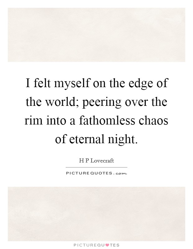 I felt myself on the edge of the world; peering over the rim into a fathomless chaos of eternal night. Picture Quote #1