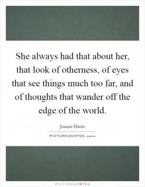 She always had that about her, that look of otherness, of eyes that see things much too far, and of thoughts that wander off the edge of the world Picture Quote #1