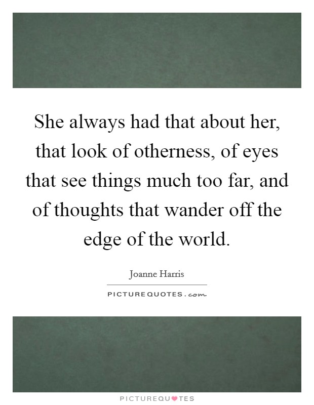 She always had that about her, that look of otherness, of eyes that see things much too far, and of thoughts that wander off the edge of the world. Picture Quote #1