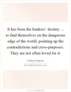 It has been the bankers’ destiny ... to find themselves on the dangerous edge of the world, pointing up the contradictions and cross-purposes. They are not often loved for it Picture Quote #1