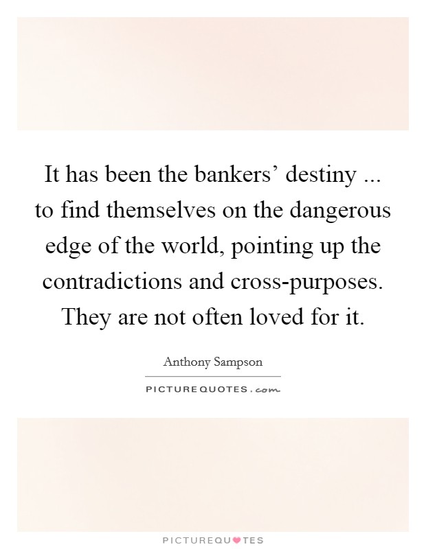 It has been the bankers' destiny ... to find themselves on the dangerous edge of the world, pointing up the contradictions and cross-purposes. They are not often loved for it. Picture Quote #1