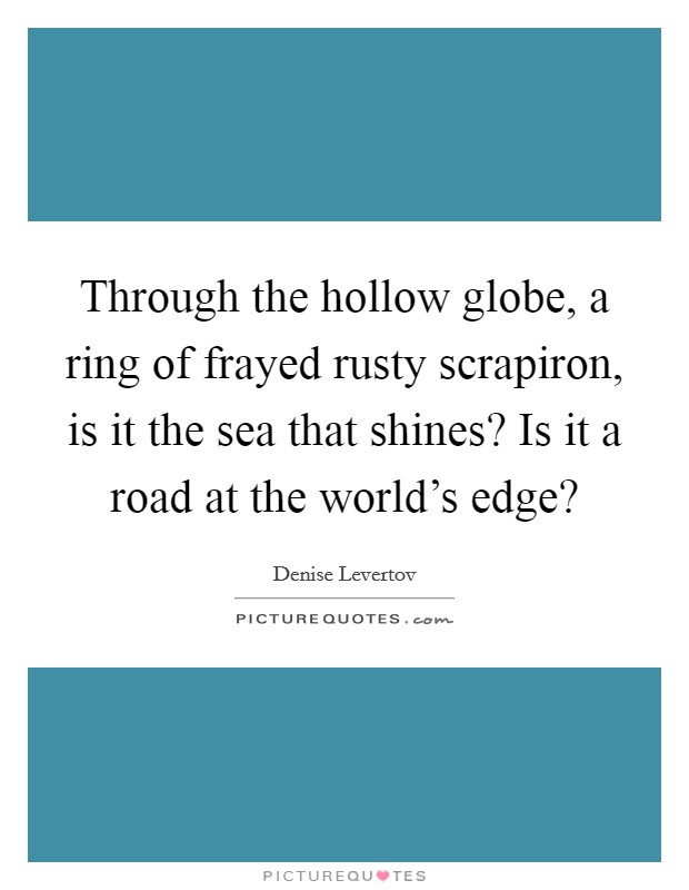 Through the hollow globe, a ring of frayed rusty scrapiron, is it the sea that shines? Is it a road at the world's edge? Picture Quote #1
