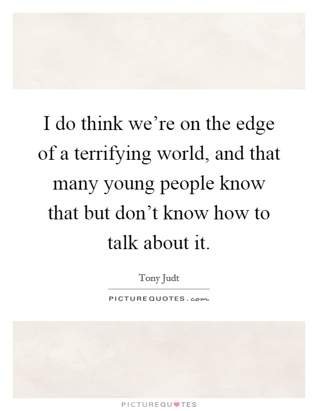 I do think we're on the edge of a terrifying world, and that many young people know that but don't know how to talk about it. Picture Quote #1