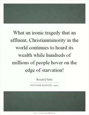 What an ironic tragedy that an affluent, Christianminority in the world continues to hoard its wealth while hundreds of millions of people hover on the edge of starvation! Picture Quote #1