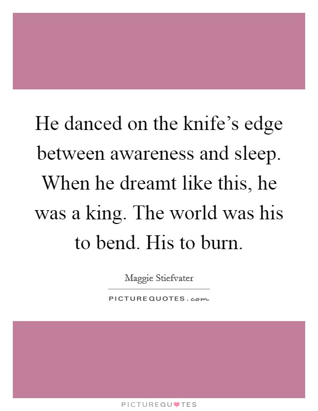 He danced on the knife's edge between awareness and sleep. When he dreamt like this, he was a king. The world was his to bend. His to burn. Picture Quote #1