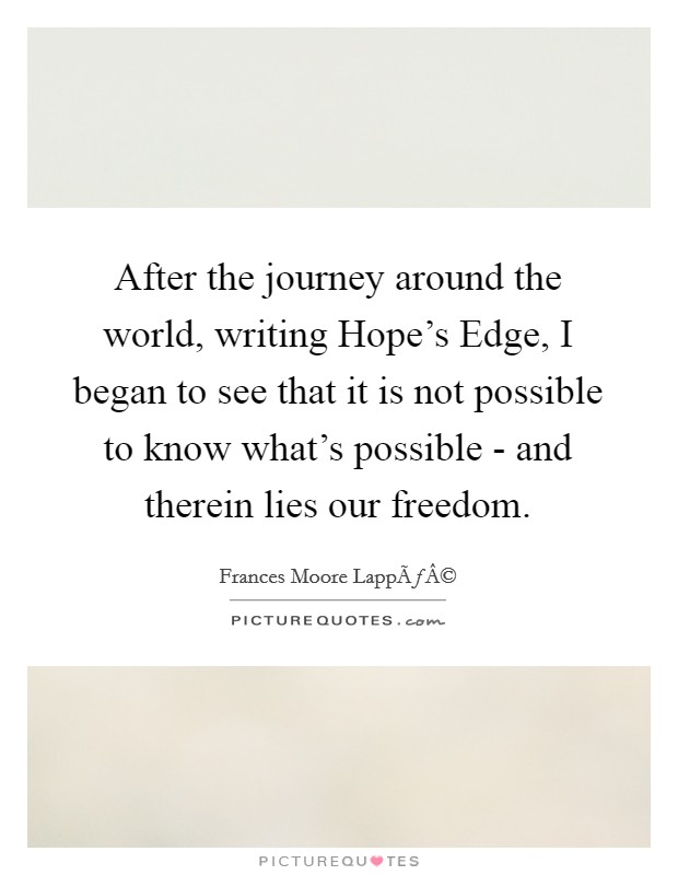 After the journey around the world, writing Hope's Edge, I began to see that it is not possible to know what's possible - and therein lies our freedom. Picture Quote #1