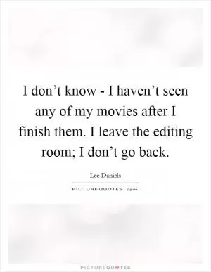 I don’t know - I haven’t seen any of my movies after I finish them. I leave the editing room; I don’t go back Picture Quote #1