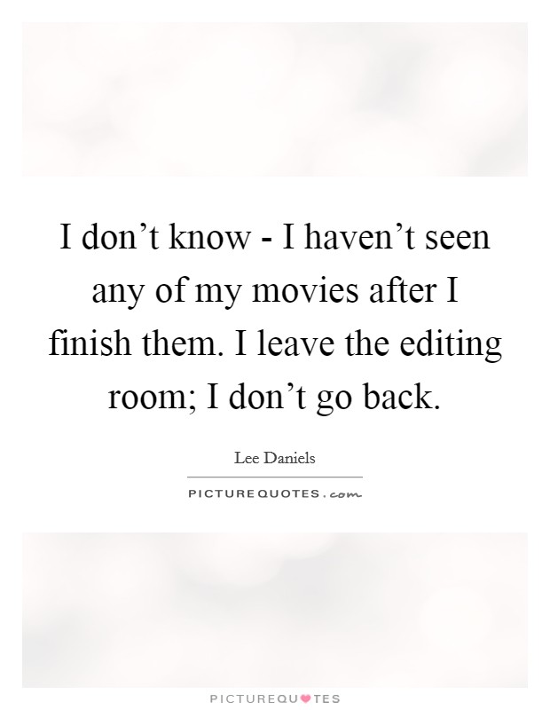 I don't know - I haven't seen any of my movies after I finish them. I leave the editing room; I don't go back. Picture Quote #1