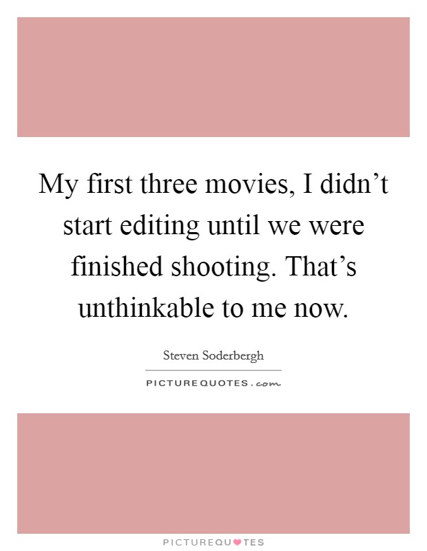 My first three movies, I didn't start editing until we were finished shooting. That's unthinkable to me now. Picture Quote #1