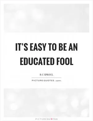 It’s easy to be an educated fool Picture Quote #1