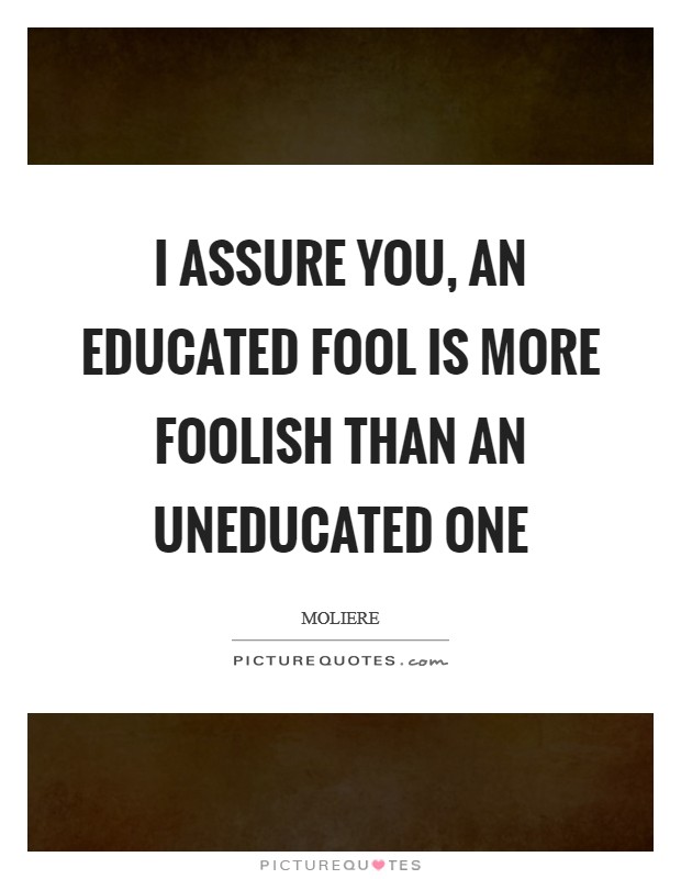 I assure you, an educated fool is more foolish than an uneducated one Picture Quote #1