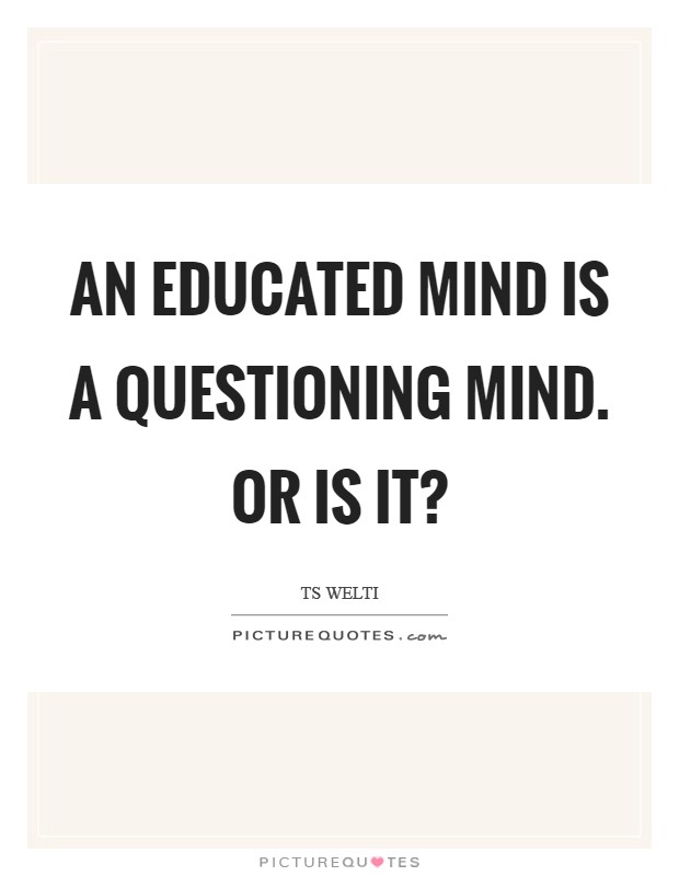 An educated mind is a questioning mind. Or is it? Picture Quote #1