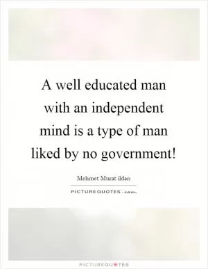 A well educated man with an independent mind is a type of man liked by no government! Picture Quote #1
