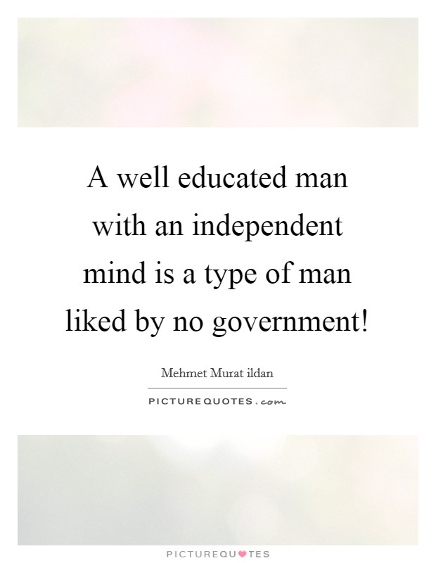A well educated man with an independent mind is a type of man liked by no government! Picture Quote #1