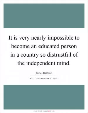 It is very nearly impossible to become an educated person in a country so distrustful of the independent mind Picture Quote #1