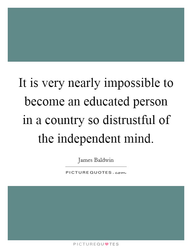 It is very nearly impossible to become an educated person in a country so distrustful of the independent mind. Picture Quote #1