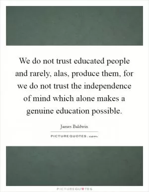We do not trust educated people and rarely, alas, produce them, for we do not trust the independence of mind which alone makes a genuine education possible Picture Quote #1