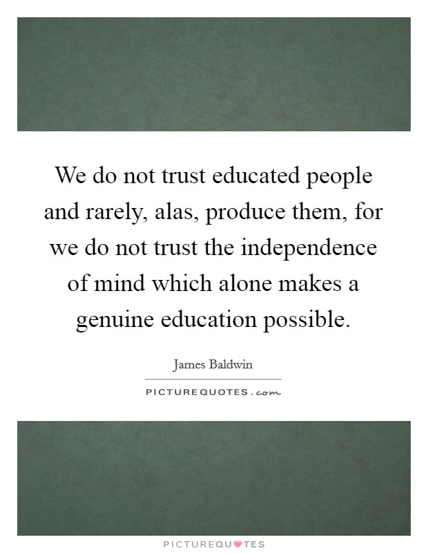 We do not trust educated people and rarely, alas, produce them, for we do not trust the independence of mind which alone makes a genuine education possible. Picture Quote #1
