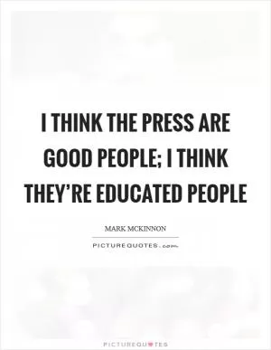 I think the press are good people; I think they’re educated people Picture Quote #1