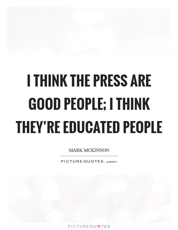 I think the press are good people; I think they're educated people Picture Quote #1
