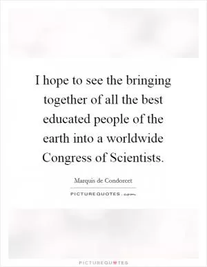 I hope to see the bringing together of all the best educated people of the earth into a worldwide Congress of Scientists Picture Quote #1