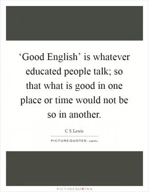 ‘Good English’ is whatever educated people talk; so that what is good in one place or time would not be so in another Picture Quote #1