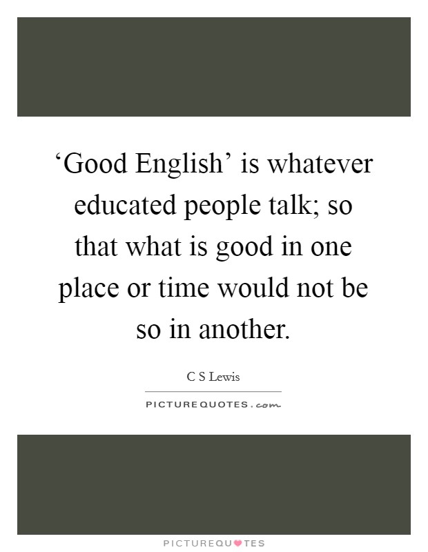 ‘Good English' is whatever educated people talk; so that what is good in one place or time would not be so in another. Picture Quote #1