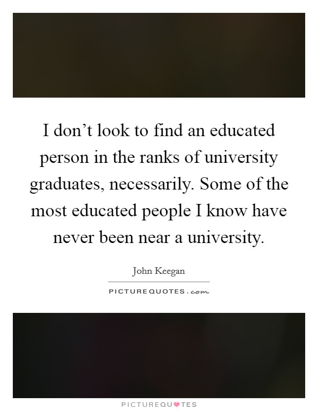 I don't look to find an educated person in the ranks of university graduates, necessarily. Some of the most educated people I know have never been near a university. Picture Quote #1