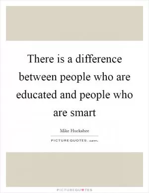There is a difference between people who are educated and people who are smart Picture Quote #1