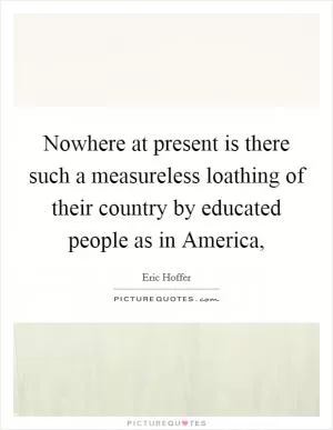 Nowhere at present is there such a measureless loathing of their country by educated people as in America, Picture Quote #1