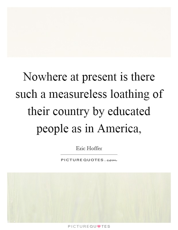 Nowhere at present is there such a measureless loathing of their country by educated people as in America, Picture Quote #1