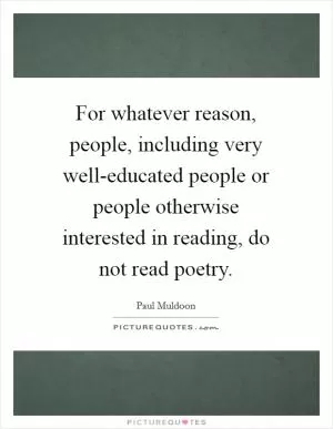 For whatever reason, people, including very well-educated people or people otherwise interested in reading, do not read poetry Picture Quote #1