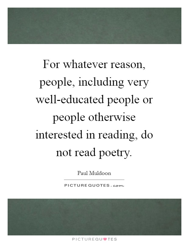 For whatever reason, people, including very well-educated people or people otherwise interested in reading, do not read poetry. Picture Quote #1
