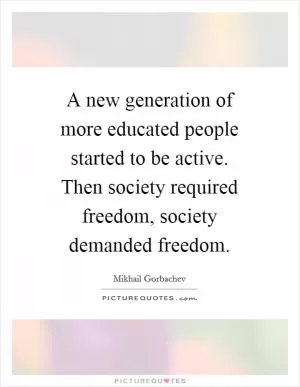 A new generation of more educated people started to be active. Then society required freedom, society demanded freedom Picture Quote #1