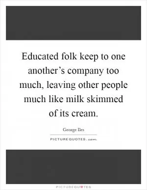 Educated folk keep to one another’s company too much, leaving other people much like milk skimmed of its cream Picture Quote #1