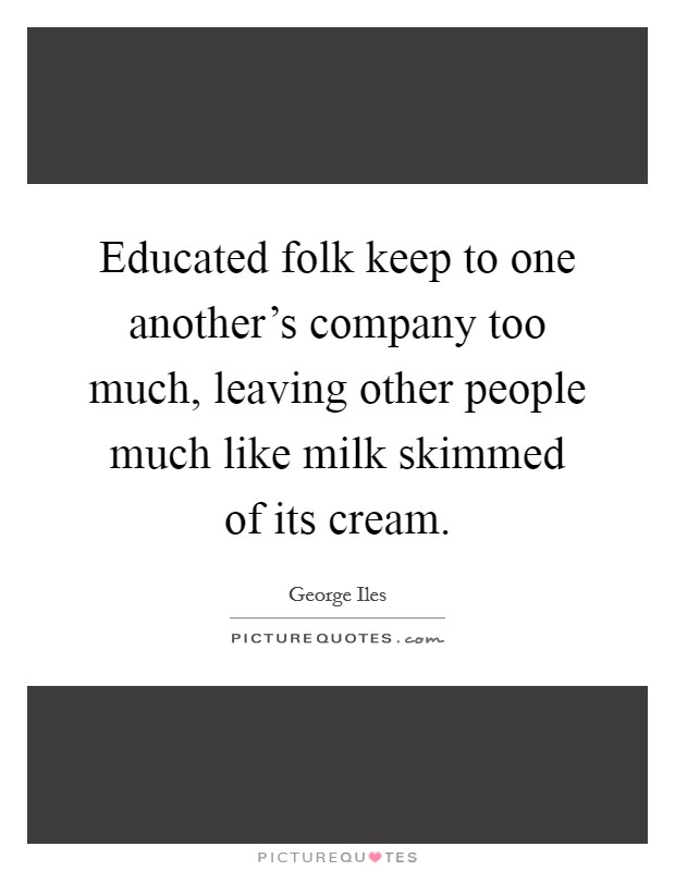 Educated folk keep to one another's company too much, leaving other people much like milk skimmed of its cream. Picture Quote #1