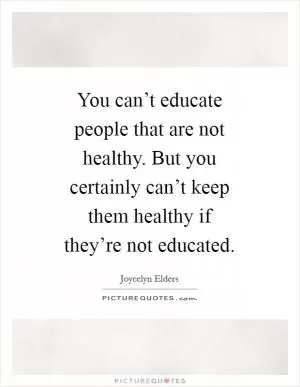 You can’t educate people that are not healthy. But you certainly can’t keep them healthy if they’re not educated Picture Quote #1