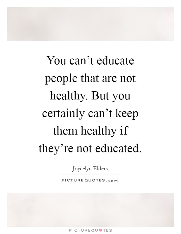 You can't educate people that are not healthy. But you certainly can't keep them healthy if they're not educated. Picture Quote #1