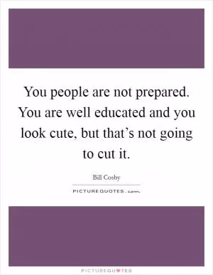 You people are not prepared. You are well educated and you look cute, but that’s not going to cut it Picture Quote #1