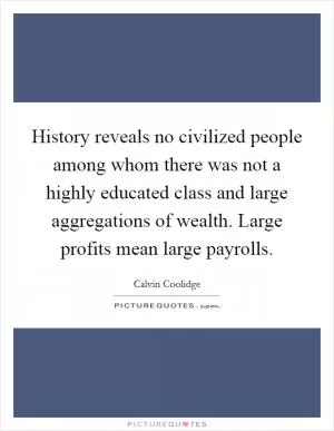 History reveals no civilized people among whom there was not a highly educated class and large aggregations of wealth. Large profits mean large payrolls Picture Quote #1
