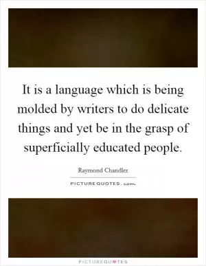 It is a language which is being molded by writers to do delicate things and yet be in the grasp of superficially educated people Picture Quote #1
