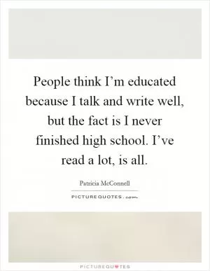 People think I’m educated because I talk and write well, but the fact is I never finished high school. I’ve read a lot, is all Picture Quote #1
