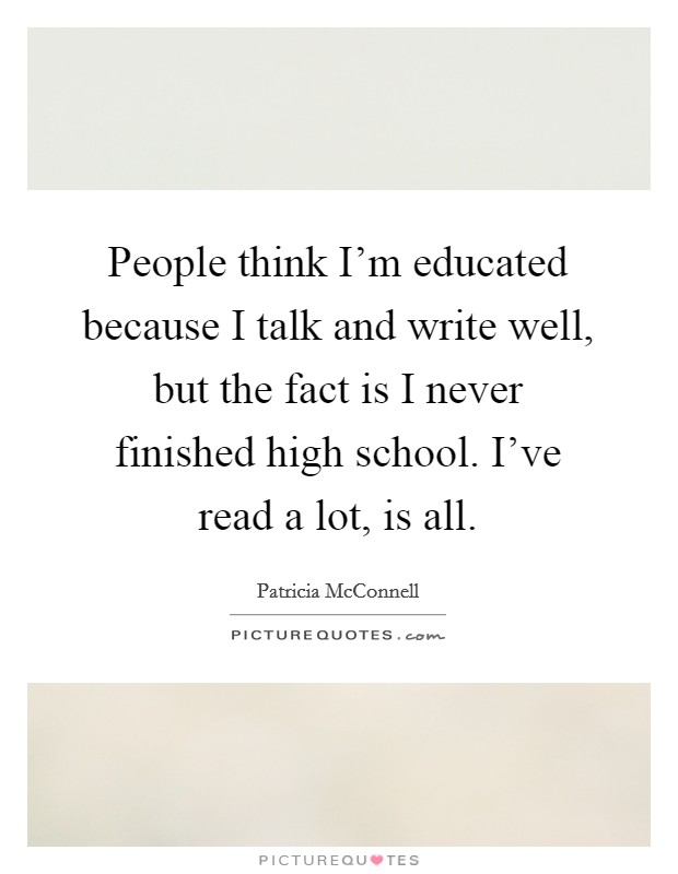 People think I'm educated because I talk and write well, but the fact is I never finished high school. I've read a lot, is all. Picture Quote #1