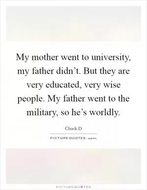 My mother went to university, my father didn’t. But they are very educated, very wise people. My father went to the military, so he’s worldly Picture Quote #1